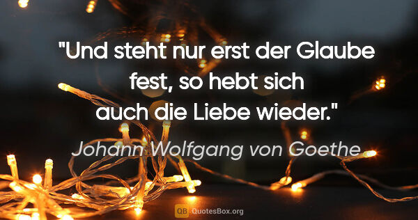 Johann Wolfgang von Goethe Zitat: "Und steht nur erst der Glaube fest, so hebt sich auch die..."