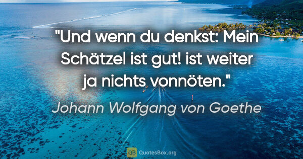 Johann Wolfgang von Goethe Zitat: "Und wenn du denkst: "Mein Schätzel ist gut!" ist weiter ja..."