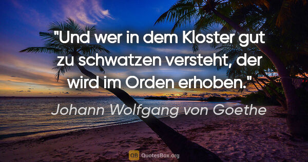 Johann Wolfgang von Goethe Zitat: "Und wer in dem Kloster gut zu schwatzen versteht, der wird im..."