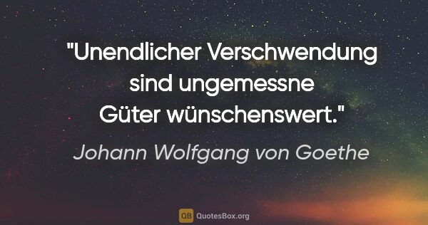 Johann Wolfgang von Goethe Zitat: "Unendlicher Verschwendung sind ungemessne Güter wünschenswert."