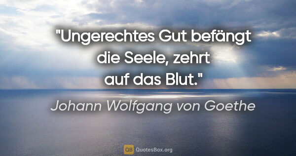 Johann Wolfgang von Goethe Zitat: "Ungerechtes Gut befängt die Seele, zehrt auf das Blut."