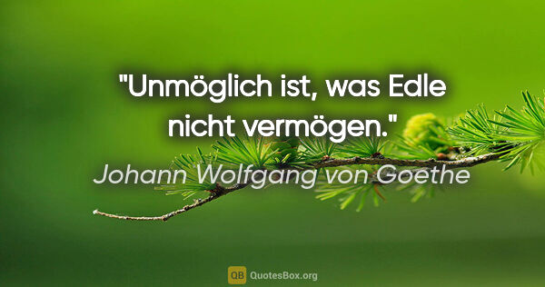 Johann Wolfgang von Goethe Zitat: "Unmöglich ist, was Edle nicht vermögen."