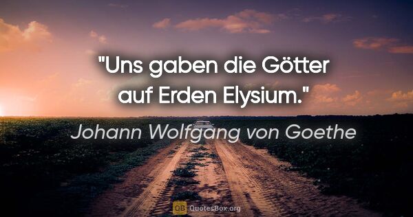 Johann Wolfgang von Goethe Zitat: "Uns gaben die Götter auf Erden Elysium."