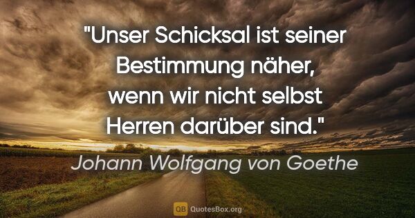 Johann Wolfgang von Goethe Zitat: "Unser Schicksal ist seiner Bestimmung näher, wenn wir nicht..."