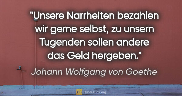 Johann Wolfgang von Goethe Zitat: "Unsere Narrheiten bezahlen wir gerne selbst, zu unsern..."