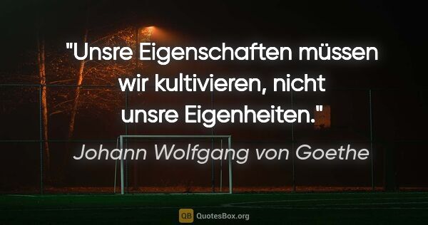 Johann Wolfgang von Goethe Zitat: "Unsre Eigenschaften müssen wir kultivieren, nicht unsre..."