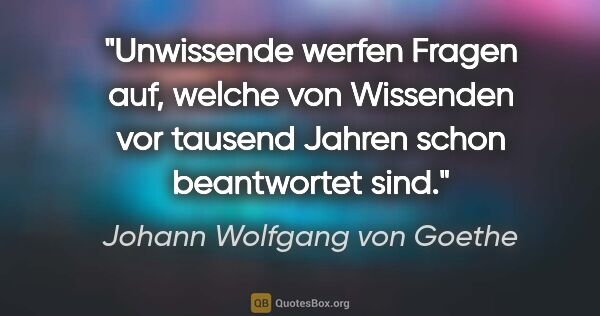 Johann Wolfgang von Goethe Zitat: "Unwissende werfen Fragen auf, welche von Wissenden vor tausend..."