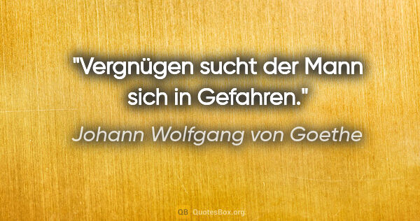 Johann Wolfgang von Goethe Zitat: "Vergnügen sucht der Mann sich in Gefahren."