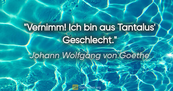 Johann Wolfgang von Goethe Zitat: "Vernimm! Ich bin aus Tantalus' Geschlecht."