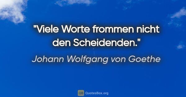 Johann Wolfgang von Goethe Zitat: "Viele Worte frommen nicht den Scheidenden."