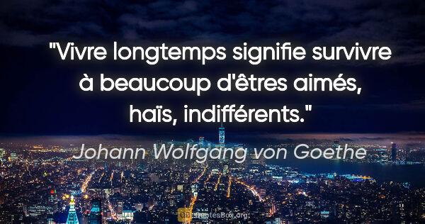 Johann Wolfgang von Goethe Zitat: "Vivre longtemps signifie survivre à beaucoup d'êtres aimés,..."