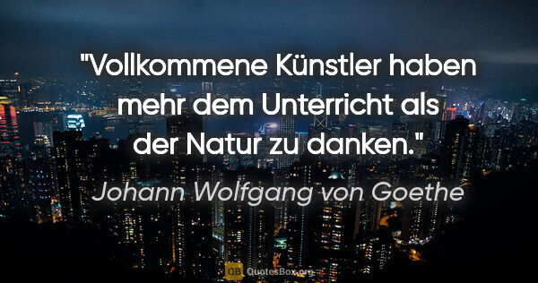 Johann Wolfgang von Goethe Zitat: "Vollkommene Künstler haben mehr dem Unterricht als der Natur..."