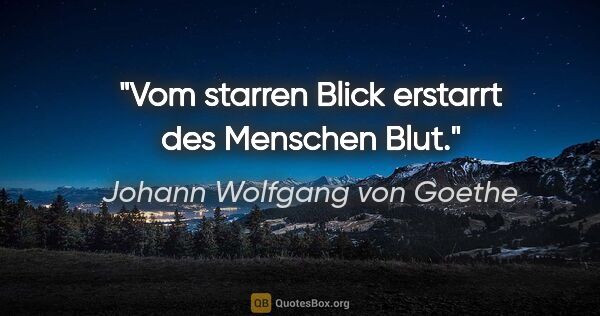 Johann Wolfgang von Goethe Zitat: "Vom starren Blick erstarrt des Menschen Blut."