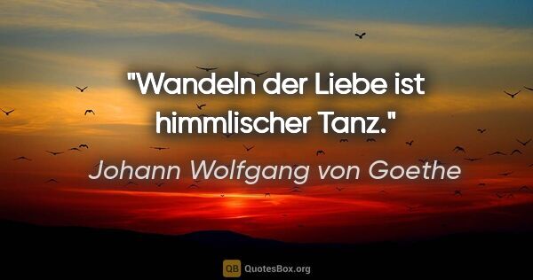 Johann Wolfgang von Goethe Zitat: "Wandeln der Liebe ist himmlischer Tanz."