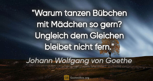 Johann Wolfgang von Goethe Zitat: "Warum tanzen Bübchen mit Mädchen so gern? Ungleich dem..."