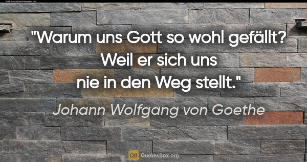 Johann Wolfgang von Goethe Zitat: "Warum uns Gott so wohl gefällt? Weil er sich uns nie in den..."