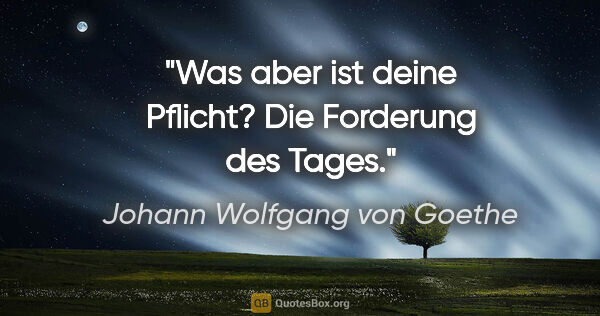 Johann Wolfgang von Goethe Zitat: "Was aber ist deine Pflicht? Die Forderung des Tages."