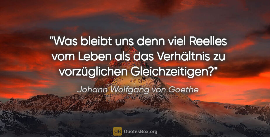 Johann Wolfgang von Goethe Zitat: "Was bleibt uns denn viel Reelles vom Leben als das Verhältnis..."
