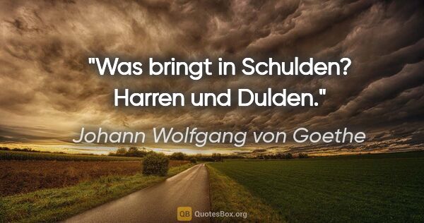Johann Wolfgang von Goethe Zitat: "Was bringt in Schulden? Harren und Dulden."
