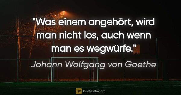 Johann Wolfgang von Goethe Zitat: "Was einem angehört, wird man nicht los, auch wenn man es..."