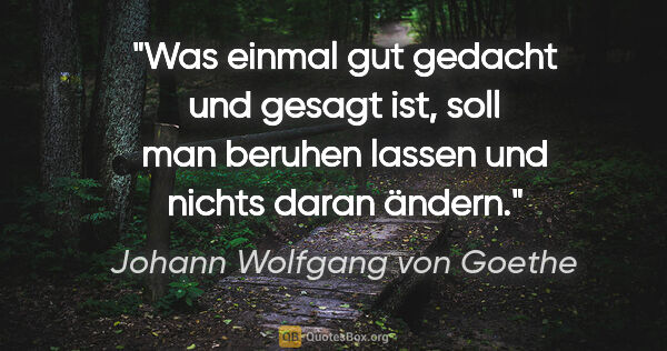 Johann Wolfgang von Goethe Zitat: "Was einmal gut gedacht und gesagt ist, soll man beruhen lassen..."