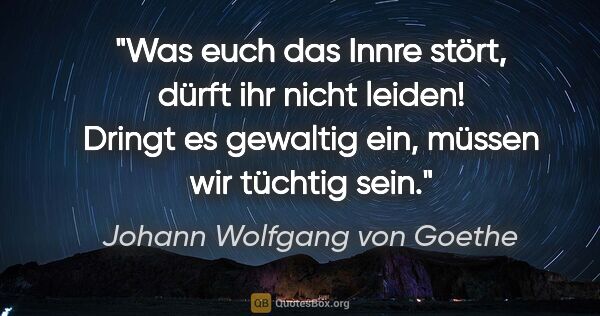 Johann Wolfgang von Goethe Zitat: "Was euch das Innre stört, dürft ihr nicht leiden! Dringt es..."