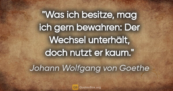 Johann Wolfgang von Goethe Zitat: "Was ich besitze, mag ich gern bewahren: Der Wechsel unterhält,..."