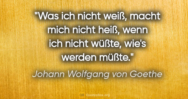 Johann Wolfgang von Goethe Zitat: "Was ich nicht weiß, macht mich nicht heiß, wenn ich nicht..."