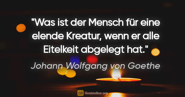 Johann Wolfgang von Goethe Zitat: "Was ist der Mensch für eine elende Kreatur, wenn er alle..."