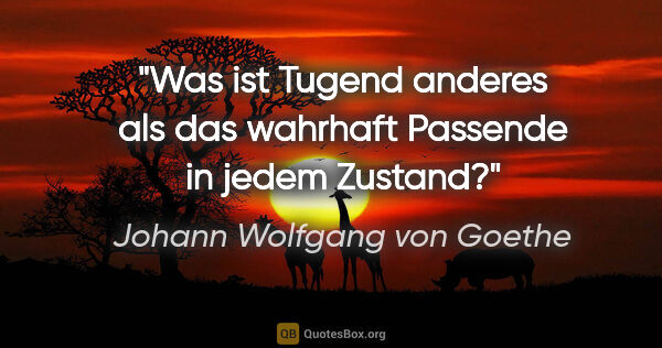 Johann Wolfgang von Goethe Zitat: "Was ist Tugend anderes als das wahrhaft Passende in jedem..."