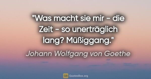 Johann Wolfgang von Goethe Zitat: "Was macht sie mir - die Zeit - so unerträglich lang? Müßiggang."