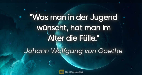 Johann Wolfgang von Goethe Zitat: "Was man in der Jugend wünscht, hat man im Alter die Fülle."
