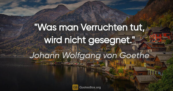 Johann Wolfgang von Goethe Zitat: "Was man Verruchten tut, wird nicht gesegnet."