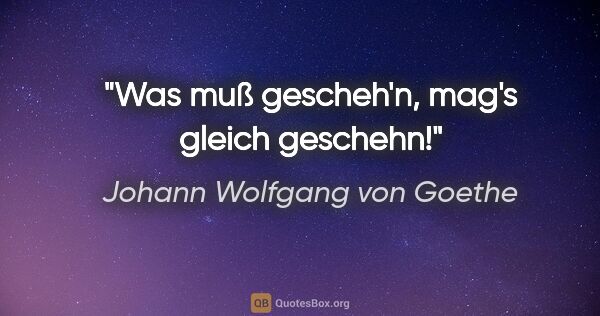 Johann Wolfgang von Goethe Zitat: "Was muß gescheh'n, mag's gleich geschehn!"