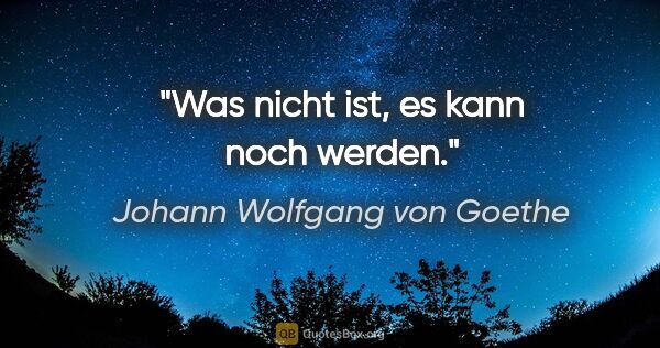 Johann Wolfgang von Goethe Zitat: "Was nicht ist, es kann noch werden."