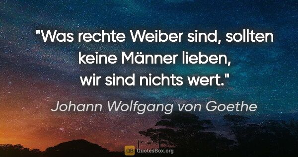 Johann Wolfgang von Goethe Zitat: "Was rechte Weiber sind, sollten keine Männer lieben, wir sind..."