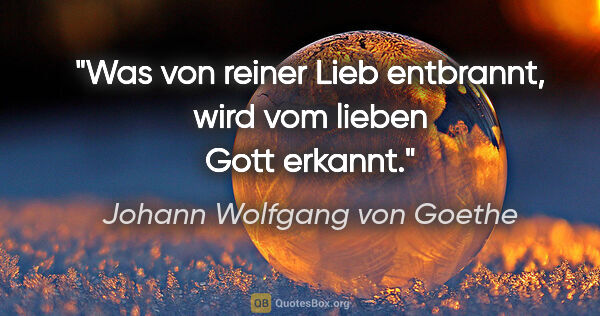 Johann Wolfgang von Goethe Zitat: "Was von reiner Lieb entbrannt, wird vom lieben Gott erkannt."