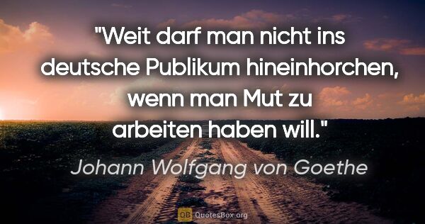 Johann Wolfgang von Goethe Zitat: "Weit darf man nicht ins deutsche Publikum hineinhorchen, wenn..."