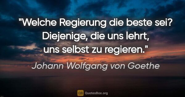 Johann Wolfgang von Goethe Zitat: "Welche Regierung die beste sei? Diejenige, die uns lehrt, uns..."