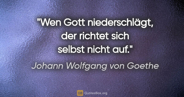 Johann Wolfgang von Goethe Zitat: "Wen Gott niederschlägt, der richtet sich selbst nicht auf."