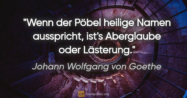 Johann Wolfgang von Goethe Zitat: "Wenn der Pöbel heilige Namen ausspricht, ist's Aberglaube oder..."