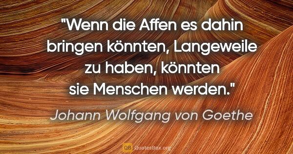 Johann Wolfgang von Goethe Zitat: "Wenn die Affen es dahin bringen könnten, Langeweile zu haben,..."