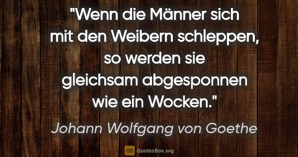 Johann Wolfgang von Goethe Zitat: "Wenn die Männer sich mit den Weibern schleppen, so werden sie..."