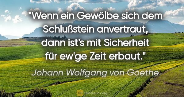 Johann Wolfgang von Goethe Zitat: "Wenn ein Gewölbe sich dem Schlußstein anvertraut, dann ist's..."