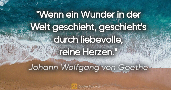 Johann Wolfgang von Goethe Zitat: "Wenn ein Wunder in der Welt geschieht, geschieht's durch..."