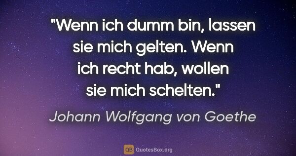 Johann Wolfgang von Goethe Zitat: "Wenn ich dumm bin, lassen sie mich gelten. Wenn ich recht hab,..."
