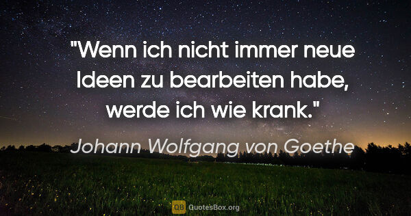 Johann Wolfgang von Goethe Zitat: "Wenn ich nicht immer neue Ideen zu bearbeiten habe, werde ich..."