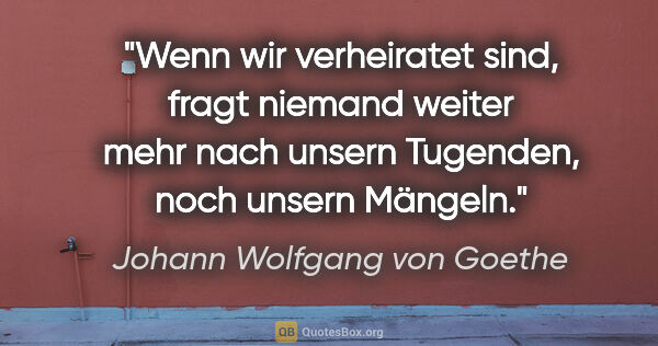 Johann Wolfgang von Goethe Zitat: "Wenn wir verheiratet sind, fragt niemand weiter mehr nach..."