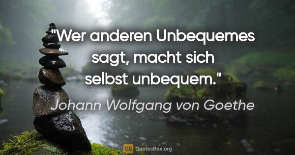 Johann Wolfgang von Goethe Zitat: "Wer anderen Unbequemes sagt, macht sich selbst unbequem."