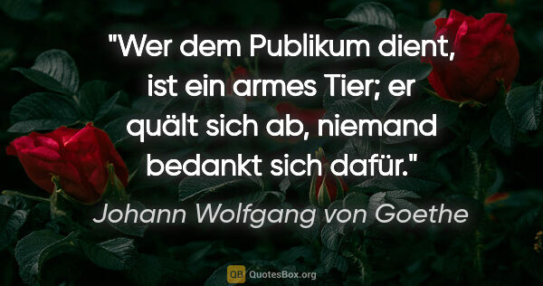 Johann Wolfgang von Goethe Zitat: "Wer dem Publikum dient, ist ein armes Tier; er quält sich ab,..."